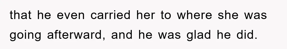 that he even carried her to where she was going afterward, and he was glad he did.