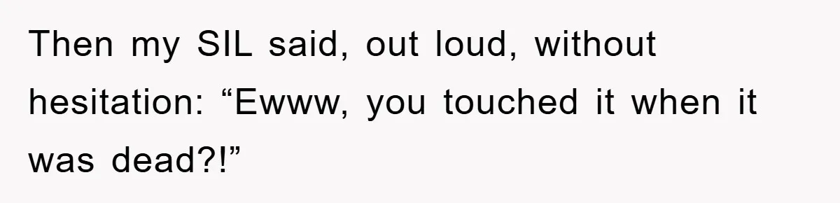 Then my SIL said, out loud, without hesitation: “Ewww, you touched it when it was dead?!”