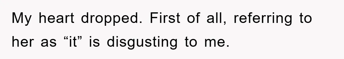 My heart dropped. First of all, referring to her as “it” is disgusting to me.