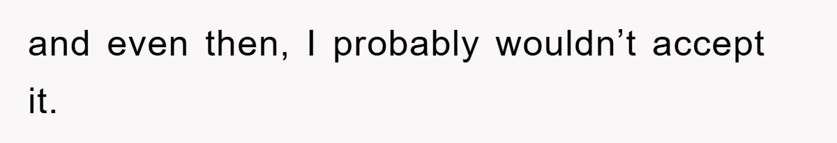 and even then, I probably wouldn’t accept it.