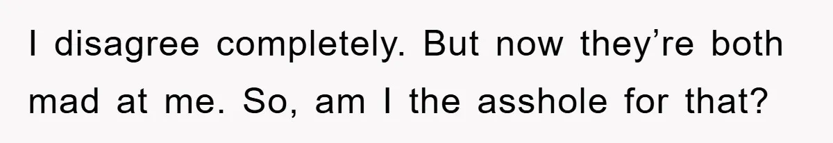 I disagree completely. But now they’re both mad at me. So, am I the asshole for that?