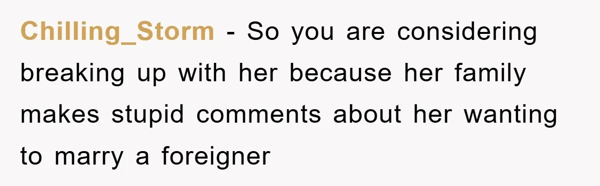 Chilling_Storm − So you are considering breaking up with her because her family makes stupid comments about her wanting to marry a foreigner
