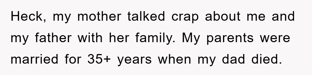 Heck, my mother talked crap about me and my father with her family. My parents were married for 35+ years when my dad died.