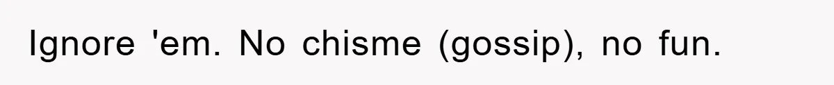 Ignore 'em. No chisme (gossip), no fun.