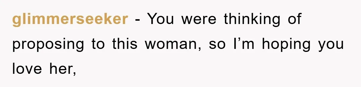 glimmerseeker − You were thinking of proposing to this woman, so I’m hoping you love her,