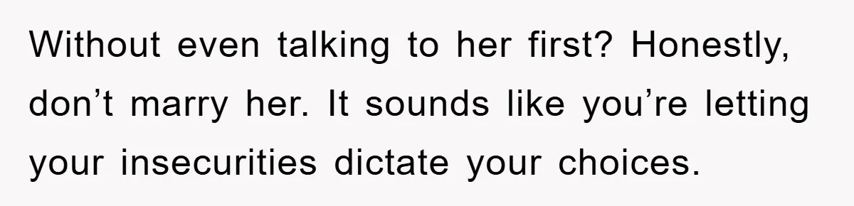 Without even talking to her first? Honestly, don’t marry her. It sounds like you’re letting your insecurities dictate your choices.