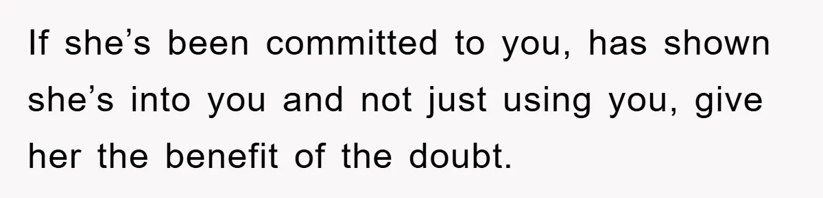 If she’s been committed to you, has shown she’s into you and not just using you, give her the benefit of the doubt.