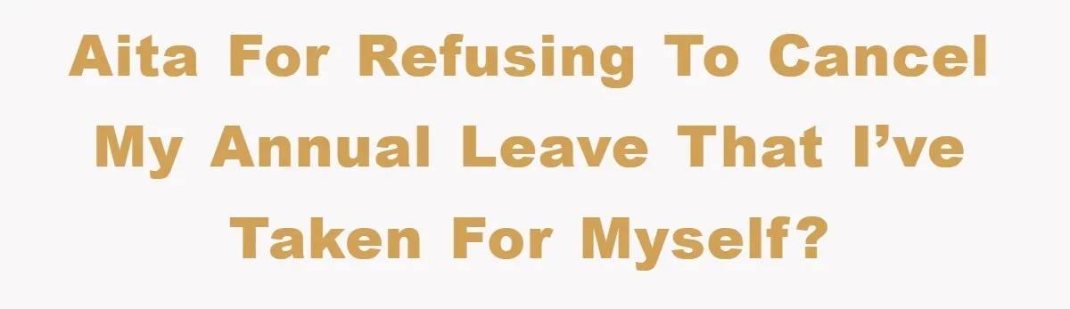 AITA for refusing to cancel my annual leave that I’ve taken for myself?