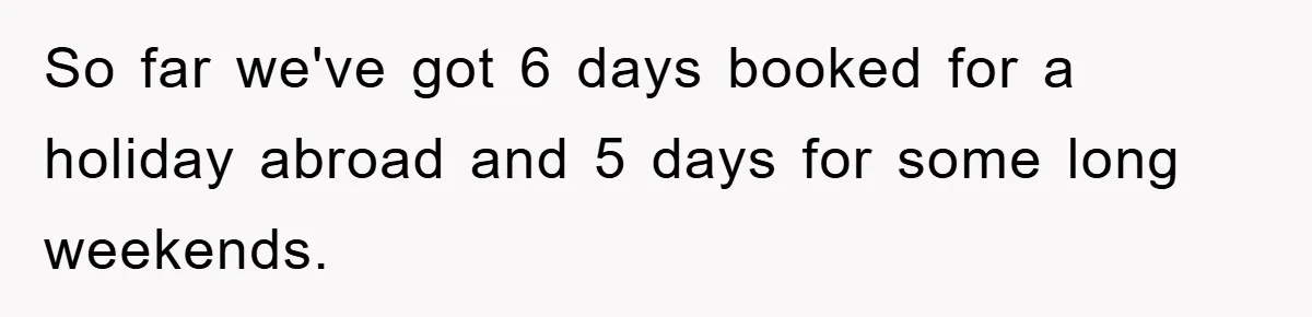 So far we've got 6 days booked for a holiday abroad and 5 days for some long weekends.