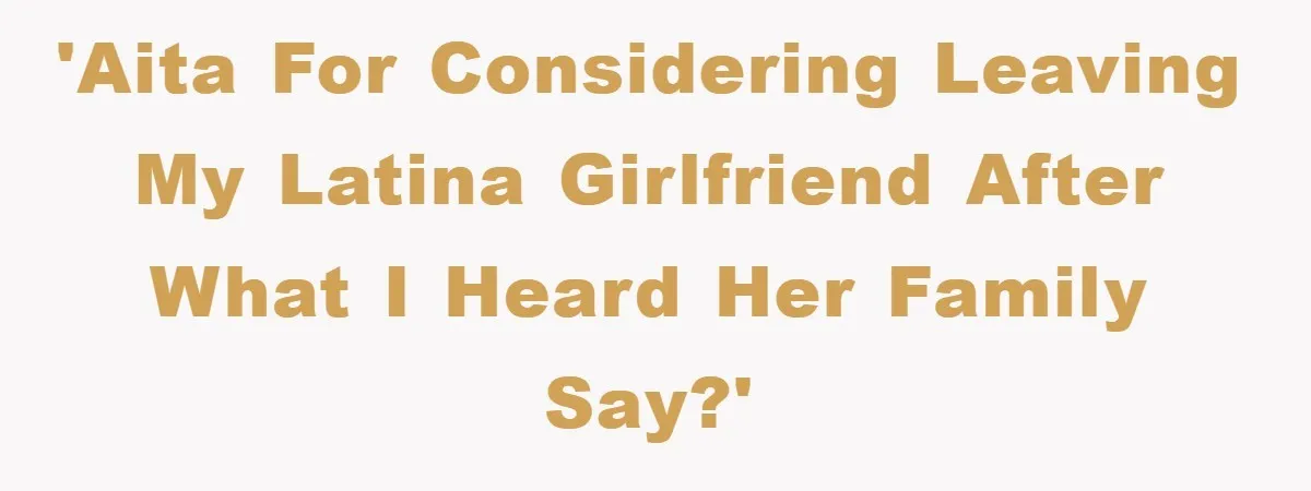 'AITA for considering leaving my latina girlfriend after what I heard her family say?'