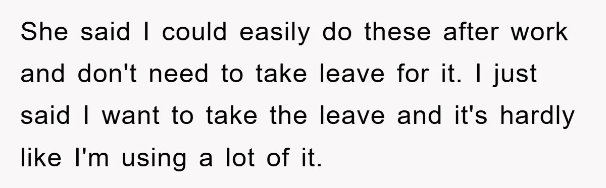 She said I could easily do these after work and don't need to take leave for it. I just said I want to take the leave and it's hardly like...