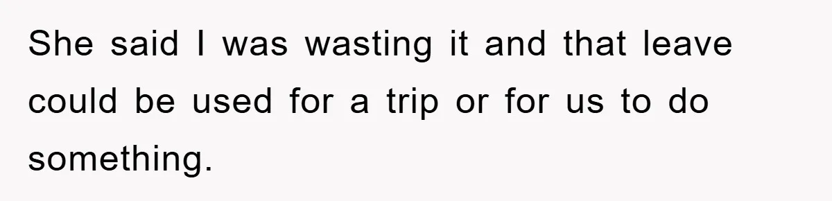 She said I was wasting it and that leave could be used for a trip or for us to do something.
