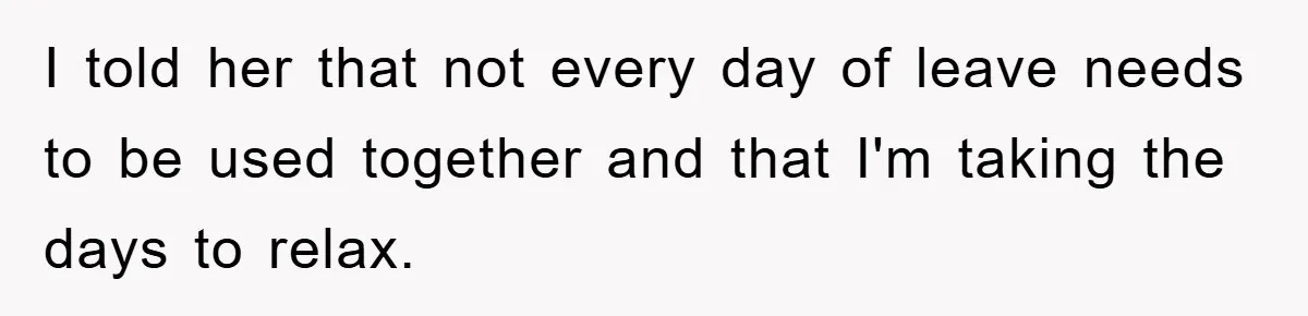 I told her that not every day of leave needs to be used together and that I'm taking the days to relax.