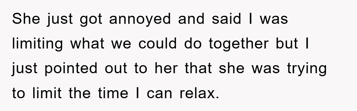She just got annoyed and said I was limiting what we could do together but I just pointed out to her that she was trying to limit the time I...