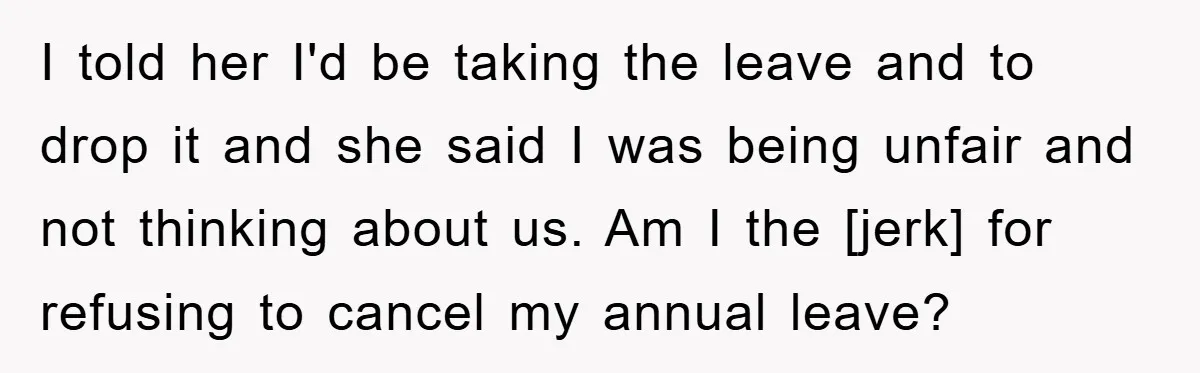 I told her I'd be taking the leave and to drop it and she said I was being unfair and not thinking about us. Am I the [jerk] for refusing...