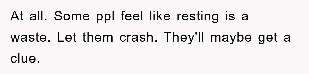 At all. Some ppl feel like resting is a waste. Let them crash. They'll maybe get a clue.