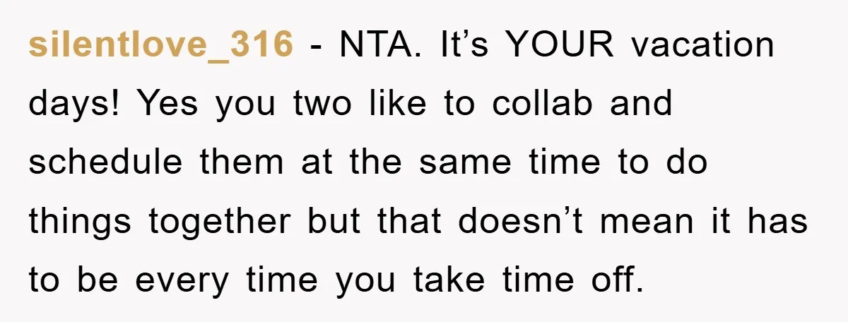 silentlove_316 - NTA. It’s YOUR vacation days! Yes you two like to collab and schedule them at the same time to do things together but that doesn’t mean it has...