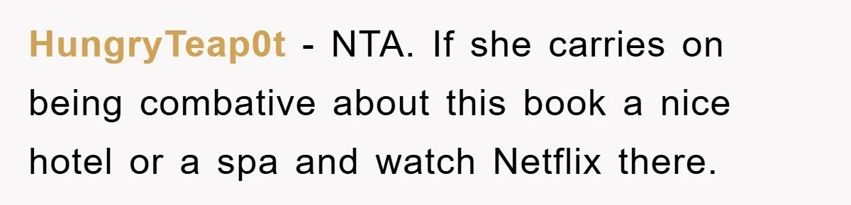HungryTeap0t - NTA. If she carries on being combative about this book a nice hotel or a spa and watch Netflix there.