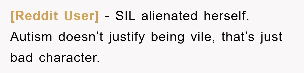 [Reddit User] − SIL alienated herself. Autism doesn’t justify being vile, that’s just bad character.