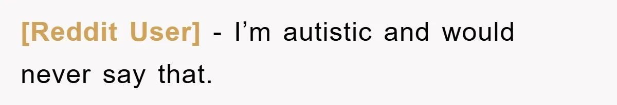 [Reddit User] − I’m autistic and would never say that.