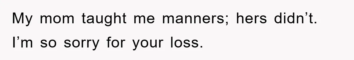 My mom taught me manners; hers didn’t. I’m so sorry for your loss.