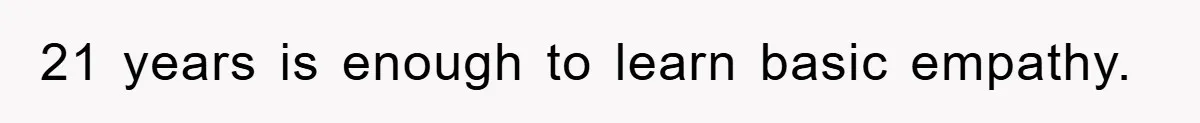 21 years is enough to learn basic empathy.