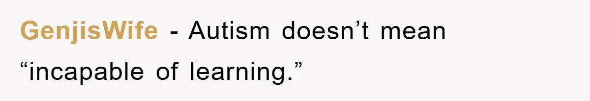 GenjisWife − Autism doesn’t mean “incapable of learning.”