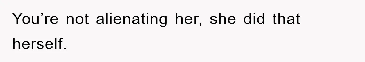 You’re not alienating her, she did that herself.