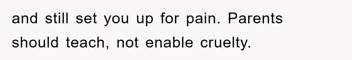 and still set you up for pain. Parents should teach, not enable cruelty.