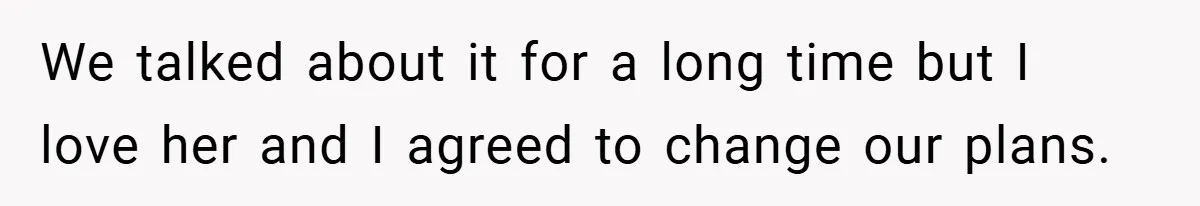 We talked about it for a long time but I love her and I agreed to change our plans.