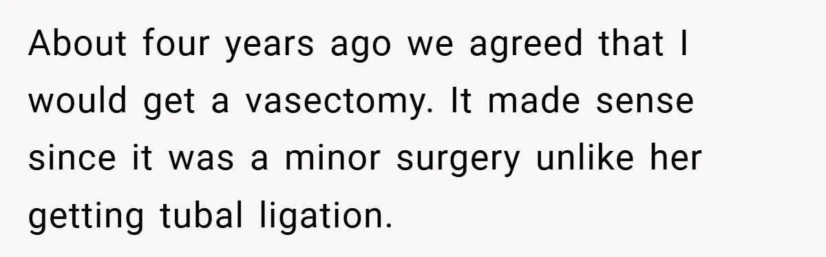 About four years ago we agreed that I would get a vasectomy. It made sense since it was a minor surgery unlike her getting tubal ligation.