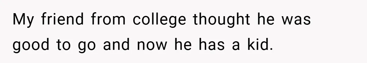 My friend from college thought he was good to go and now he has a kid.