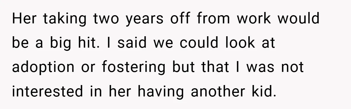 Her taking two years off from work would be a big hit. I said we could look at adoption or fostering but that I was not interested in her having...