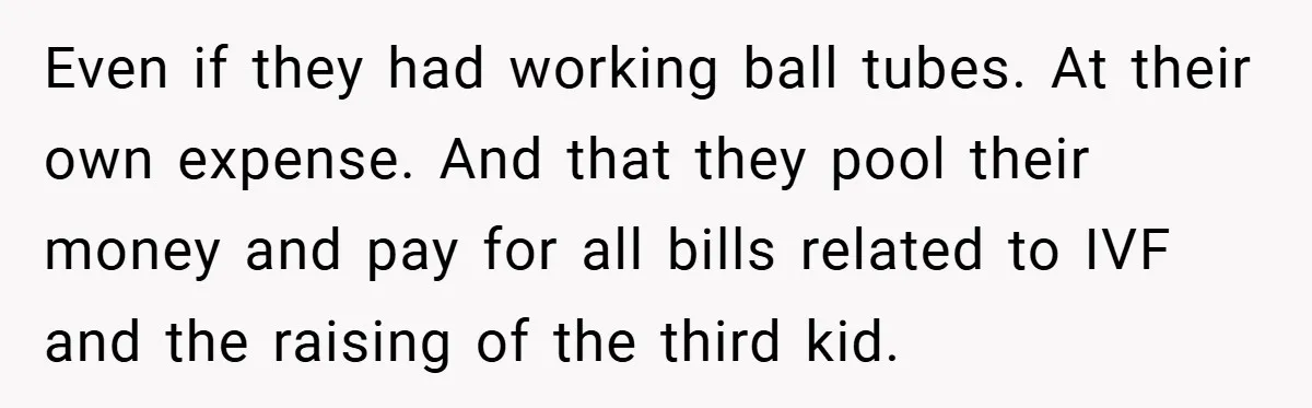 Even if they had working ball tubes. At their own expense. And that they pool their money and pay for all bills related to IVF and the raising of the...
