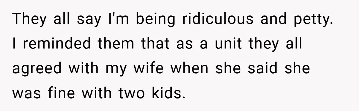 They all say I'm being ridiculous and petty. I reminded them that as a unit they all agreed with my wife when she said she was fine with two kids.