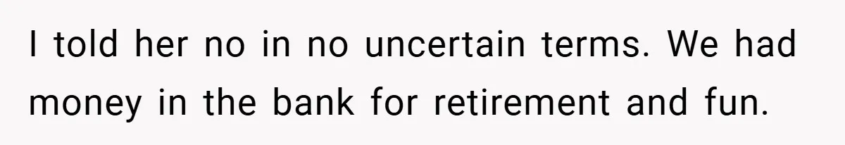 I told her no in no uncertain terms. We had money in the bank for retirement and fun.