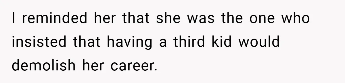 I reminded her that she was the one who insisted that having a third kid would demolish her career.