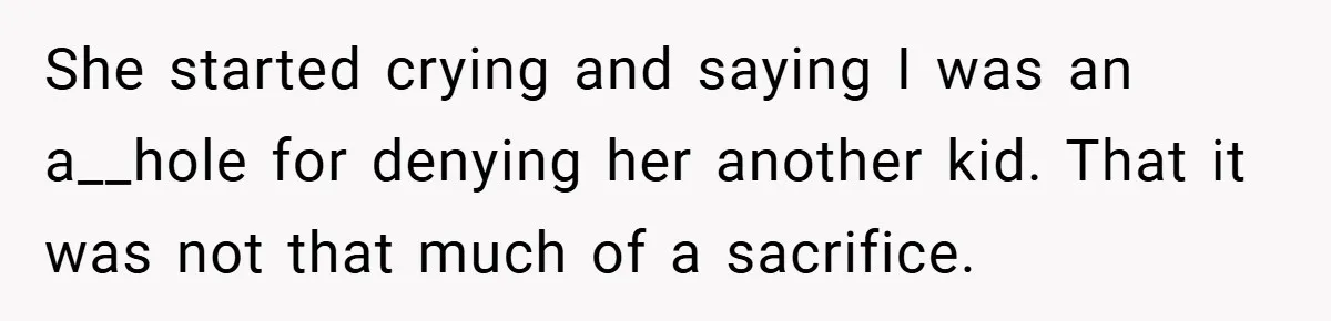 She started crying and saying I was an a__hole for denying her another kid. That it was not that much of a sacrifice.