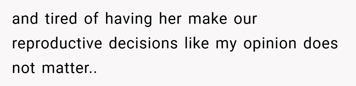 and tired of having her make our reproductive decisions like my opinion does not matter..