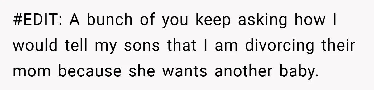 #EDIT: A bunch of you keep asking how I would tell my sons that I am divorcing their mom because she wants another baby.