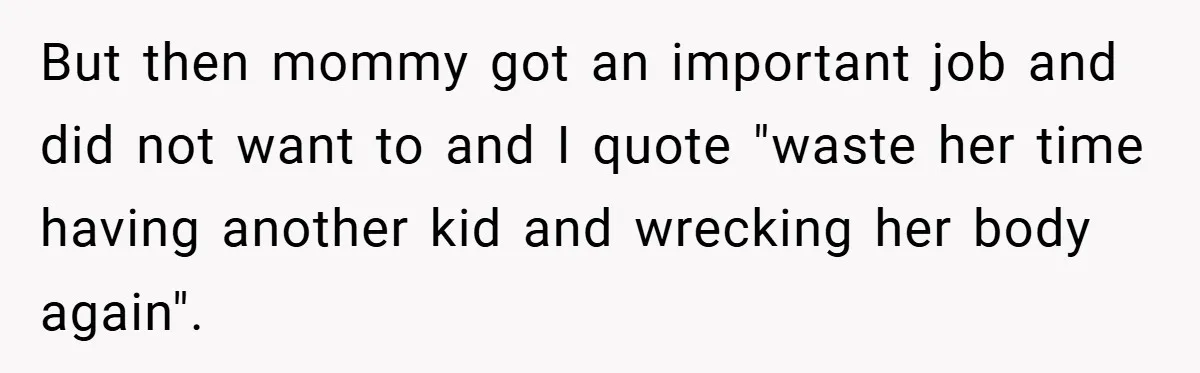 But then mommy got an important job and did not want to and I quote "waste her time having another kid and wrecking her body again".
