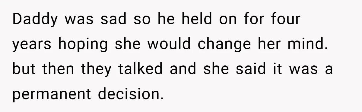 Daddy was sad so he held on for four years hoping she would change her mind. but then they talked and she said it was a permanent decision.