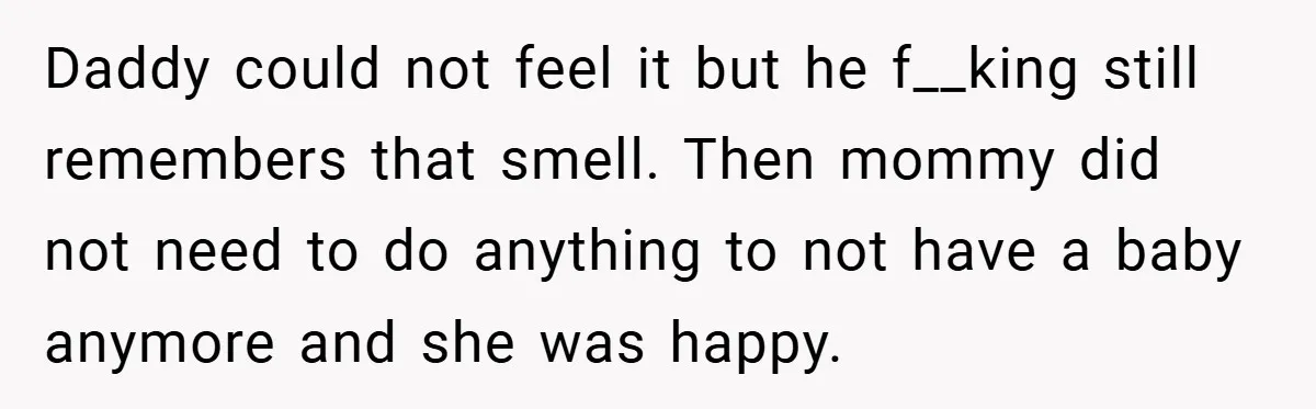 Daddy could not feel it but he f__king still remembers that smell. Then mommy did not need to do anything to not have a baby anymore and she was happy.