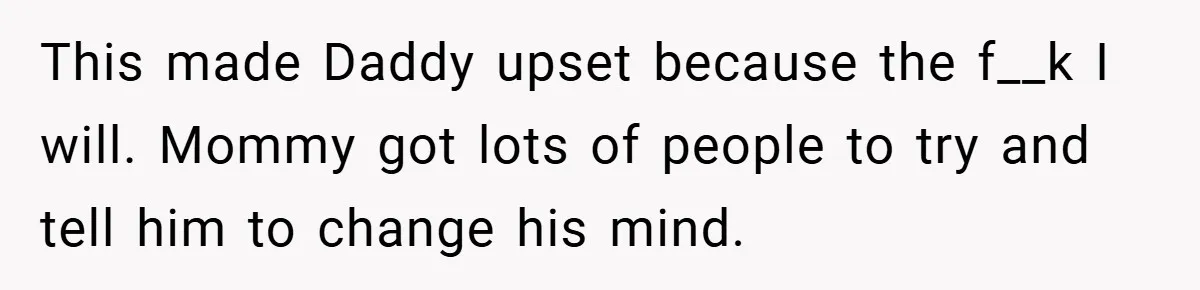 This made Daddy upset because the f__k I will. Mommy got lots of people to try and tell him to change his mind.