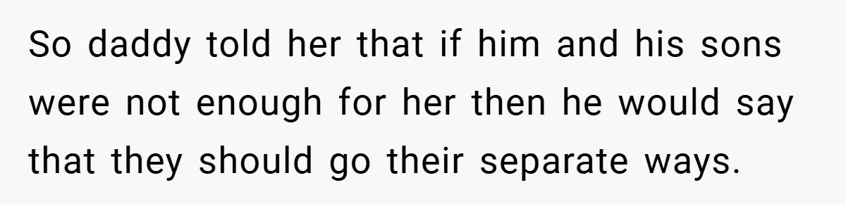 So daddy told her that if him and his sons were not enough for her then he would say that they should go their separate ways.
