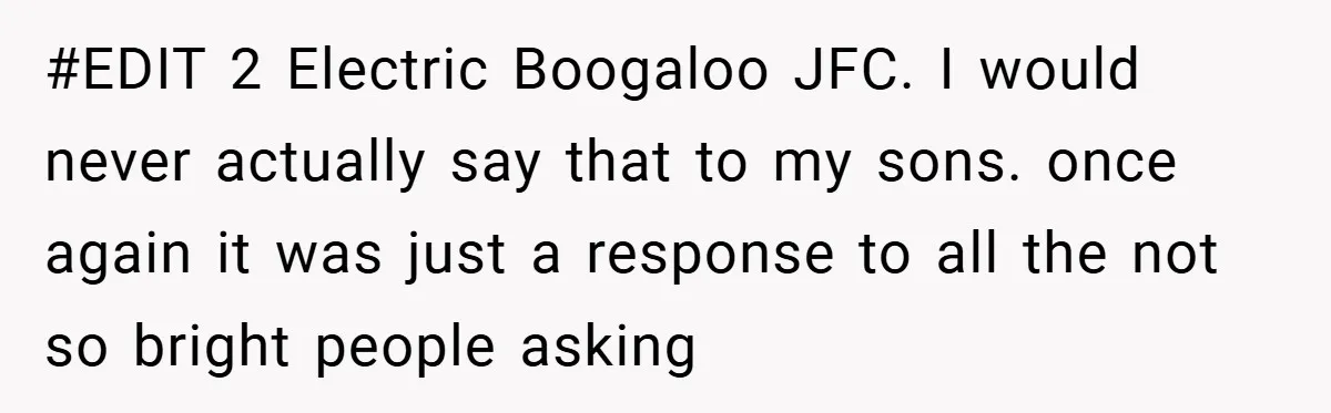 #EDIT 2 Electric Boogaloo JFC. I would never actually say that to my sons. once again it was just a response to all the not so bright people asking