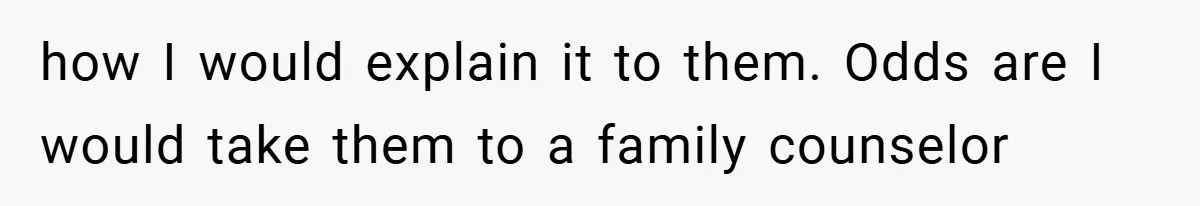 how I would explain it to them. Odds are I would take them to a family counselor