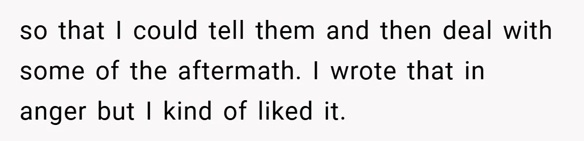 so that I could tell them and then deal with some of the aftermath. I wrote that in anger but I kind of liked it.