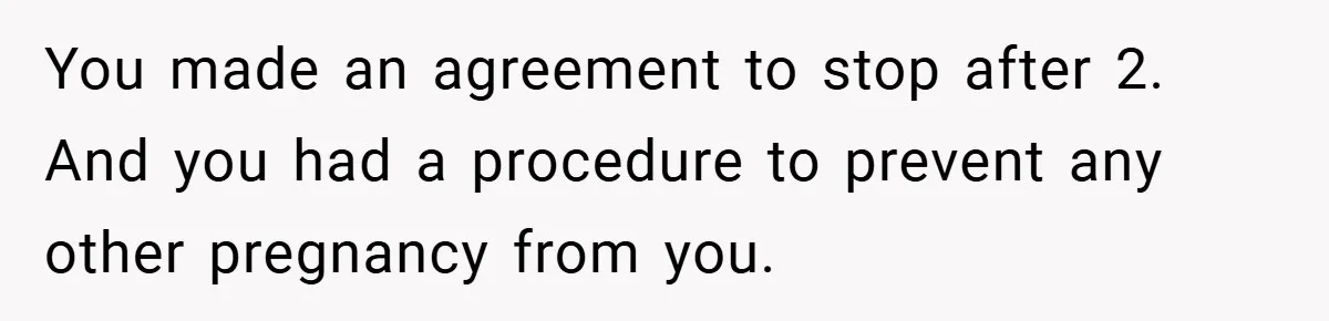 You made an agreement to stop after 2. And you had a procedure to prevent any other pregnancy from you.