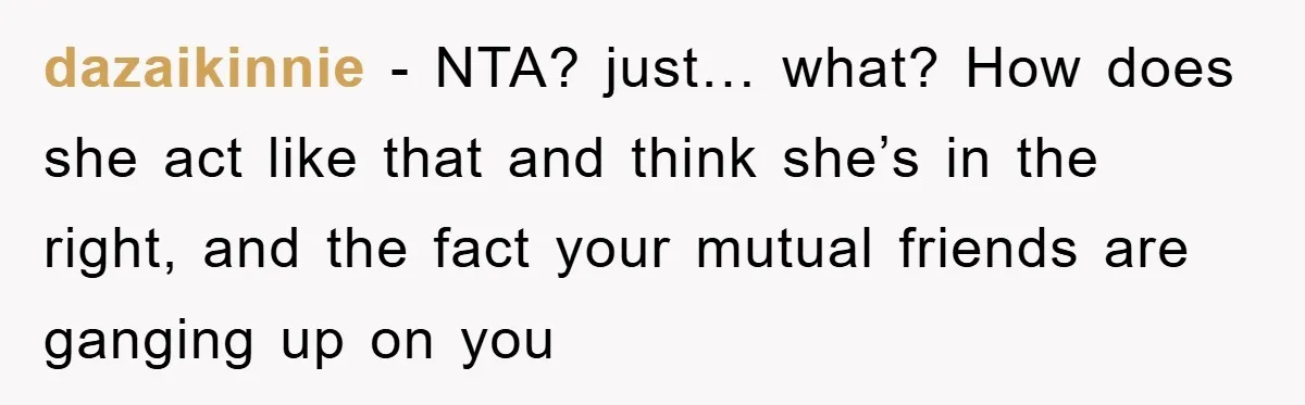 dazaikinnie - NTA? just… what? How does she act like that and think she’s in the right, and the fact your mutual friends are ganging up on you